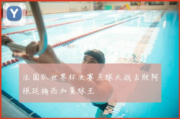 法国队世界杯决赛点球大战击败阿根廷梅西加冕球王