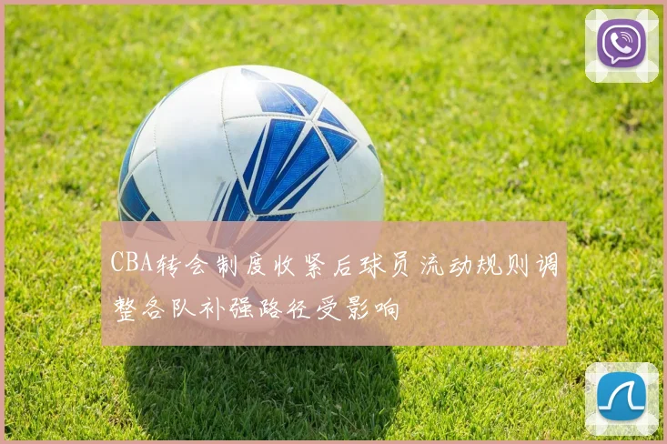 CBA转会制度收紧后球员流动规则调整各队补强路径受影响