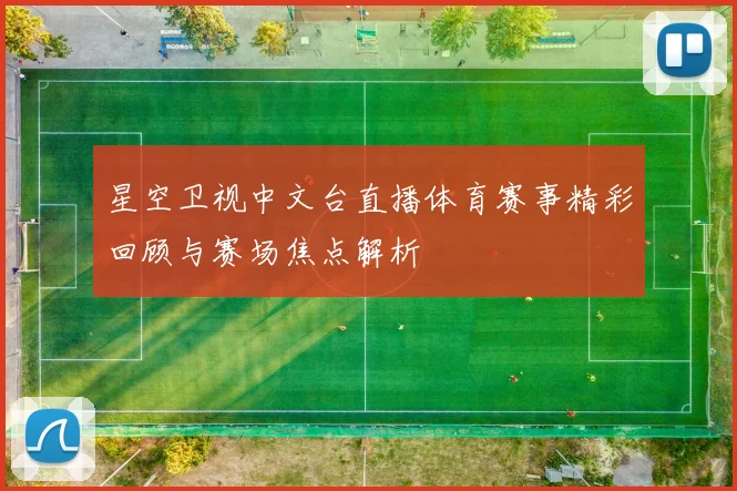星空卫视中文台直播体育赛事精彩回顾与赛场焦点解析