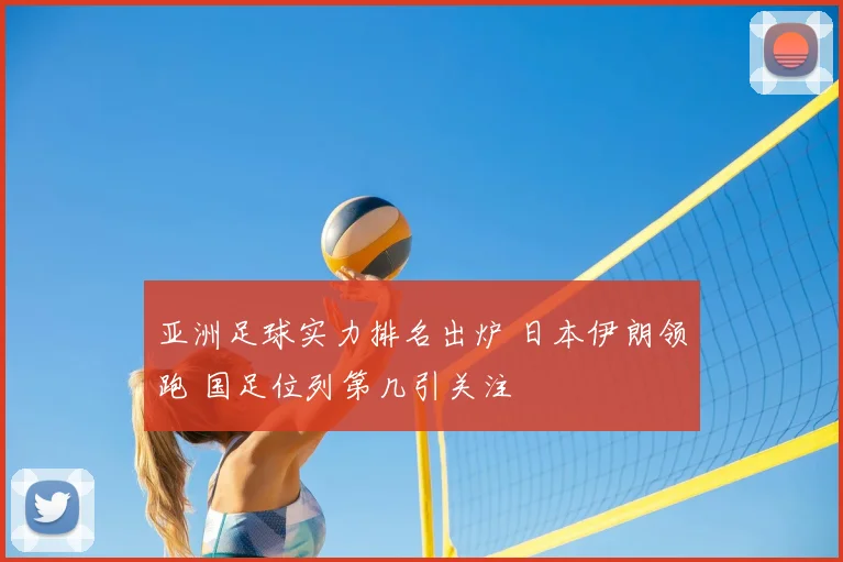 亚洲足球实力排名出炉 日本伊朗领跑 国足位列第几引关注