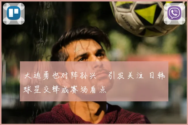 大迫勇也对阵孙兴慜引发关注 日韩球星交锋成赛场看点