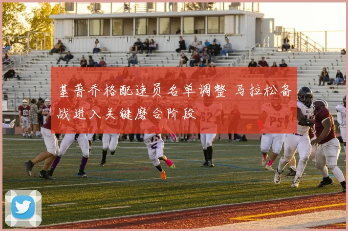 基普乔格配速员名单调整 马拉松备战进入关键磨合阶段