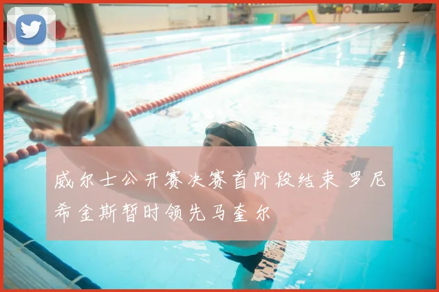 威尔士公开赛决赛首阶段结束 罗尼希金斯暂时领先马奎尔