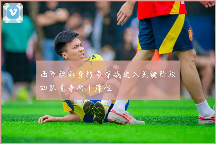 西甲欧冠资格争夺战进入关键阶段四队竞争两个席位
