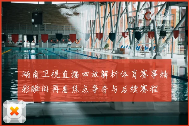 湖南卫视直播回放解析体育赛事精彩瞬间再看焦点争夺与后续赛程