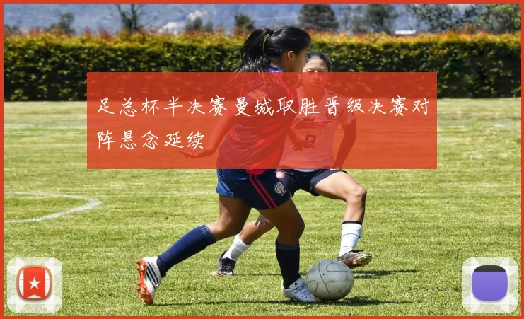 足总杯半决赛曼城取胜晋级决赛对阵悬念延续