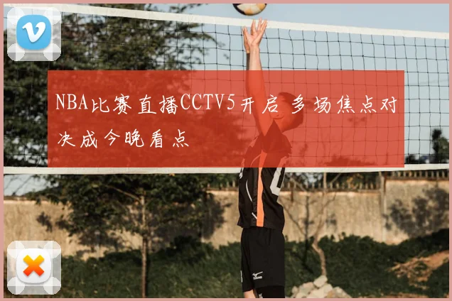 NBA比赛直播CCTV5开启 多场焦点对决成今晚看点