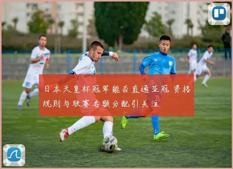 日本天皇杯冠军能否直通亚冠 资格规则与联赛名额分配引关注