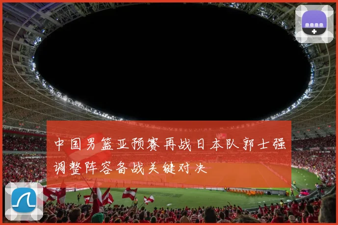 中国男篮亚预赛再战日本队郭士强调整阵容备战关键对决