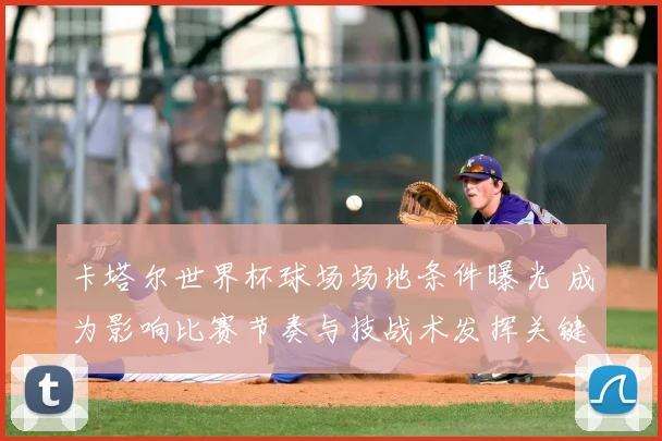 卡塔尔世界杯球场场地条件曝光 成为影响比赛节奏与技战术发挥关键因素