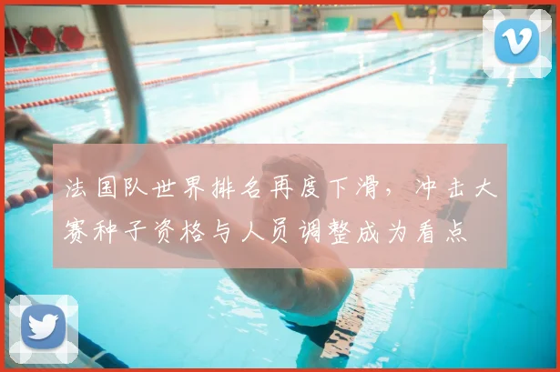 法国队世界排名再度下滑，冲击大赛种子资格与人员调整成为看点