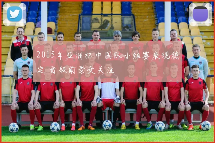 2015年亚洲杯中国队小组赛表现稳定 晋级前景受关注