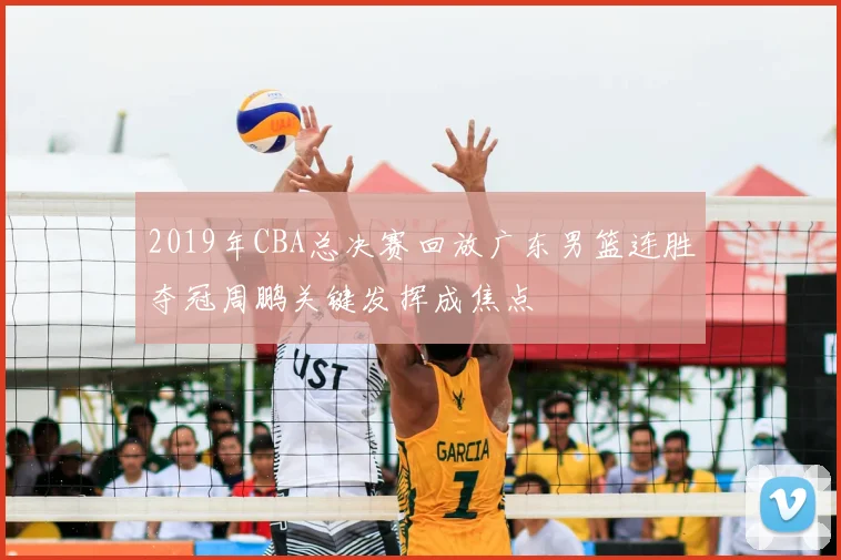 2019年CBA总决赛回放广东男篮连胜夺冠周鹏关键发挥成焦点