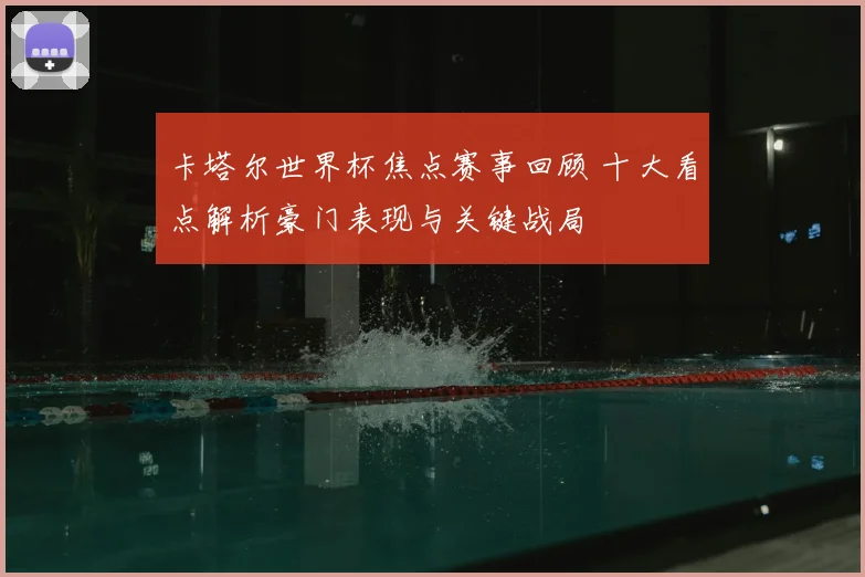 卡塔尔世界杯焦点赛事回顾 十大看点解析豪门表现与关键战局