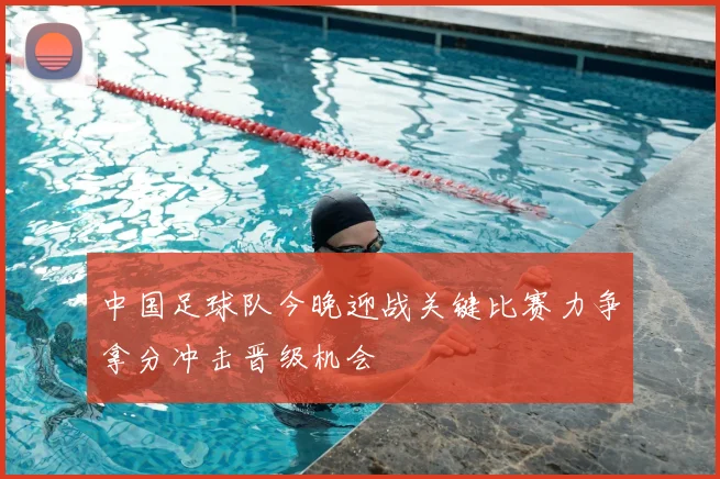 中国足球队今晚迎战关键比赛力争拿分冲击晋级机会