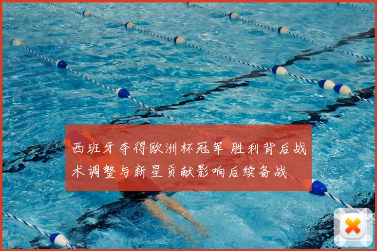 西班牙夺得欧洲杯冠军 胜利背后战术调整与新星贡献影响后续备战