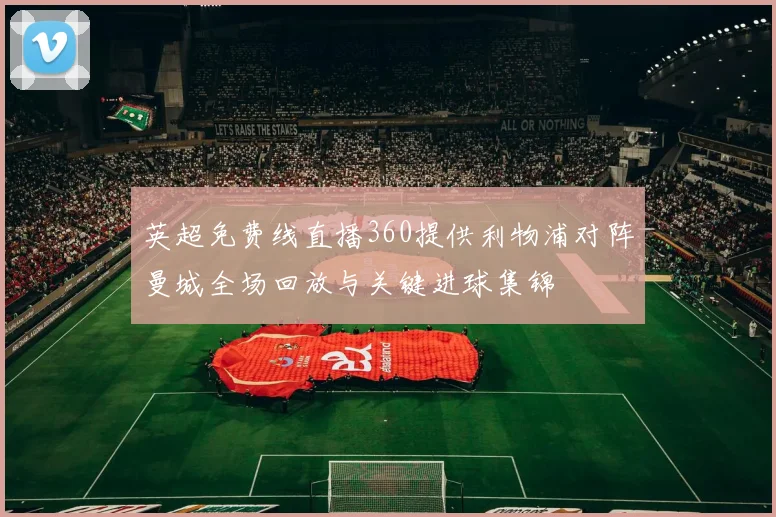 英超免费线直播360提供利物浦对阵曼城全场回放与关键进球集锦