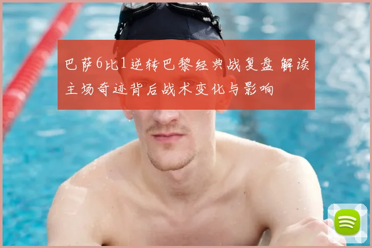 巴萨6比1逆转巴黎经典战复盘 解读主场奇迹背后战术变化与影响