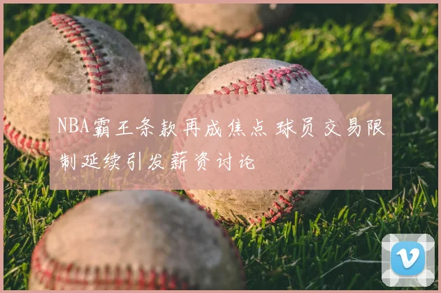 NBA霸王条款再成焦点 球员交易限制延续引发薪资讨论