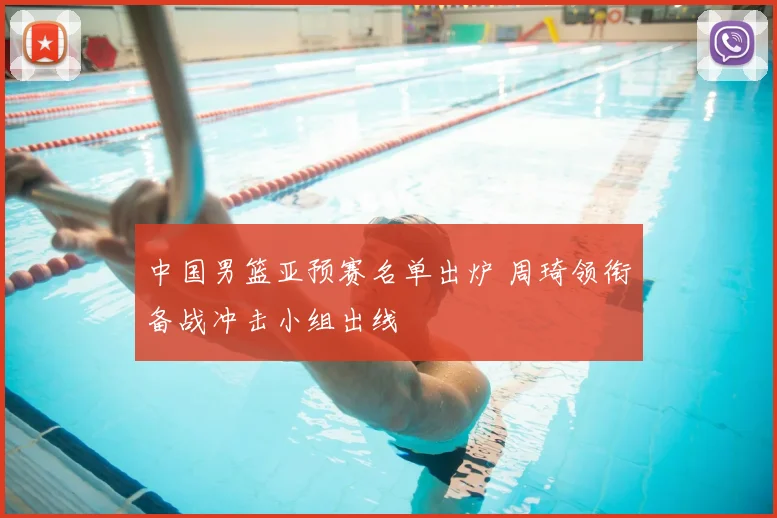 中国男篮亚预赛名单出炉 周琦领衔备战冲击小组出线