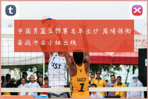中国男篮亚预赛名单出炉 周琦领衔备战冲击小组出线
