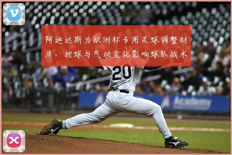 阿迪达斯为欧洲杯专用足球调整材质,控球与气动变化影响球队战术选择