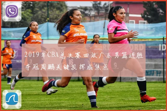 2019年CBA总决赛回放广东男篮连胜夺冠周鹏关键发挥成焦点