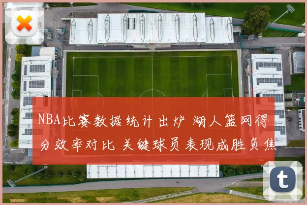 NBA比赛数据统计出炉 湖人篮网得分效率对比 关键球员表现成胜负焦点