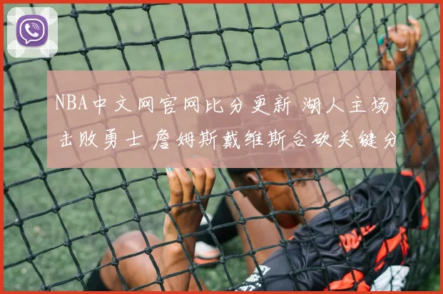 NBA中文网官网比分更新 湖人主场击败勇士 詹姆斯戴维斯合砍关键分助赢下焦点战