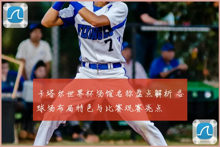 卡塔尔世界杯场馆名称盘点解析 各球场布局特色与比赛观赛亮点