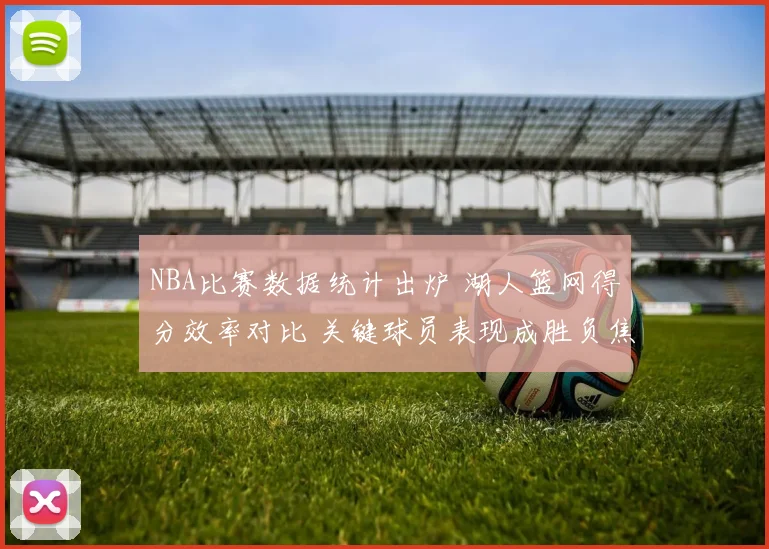 NBA比赛数据统计出炉 湖人篮网得分效率对比 关键球员表现成胜负焦点