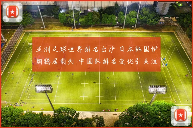 亚洲足球世界排名出炉 日本韩国伊朗稳居前列 中国队排名变化引关注
