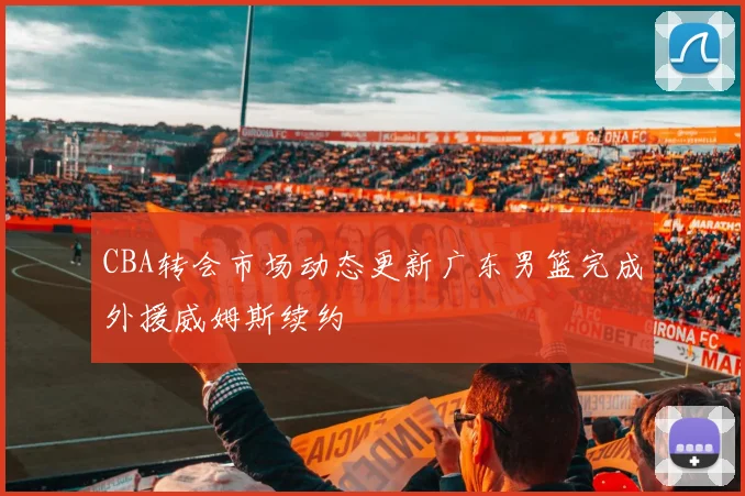 CBA转会市场动态更新广东男篮完成外援威姆斯续约