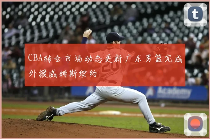 CBA转会市场动态更新广东男篮完成外援威姆斯续约
