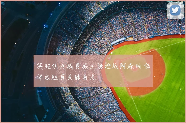英超焦点战曼城主场迎战阿森纳 伤停成胜负关键看点