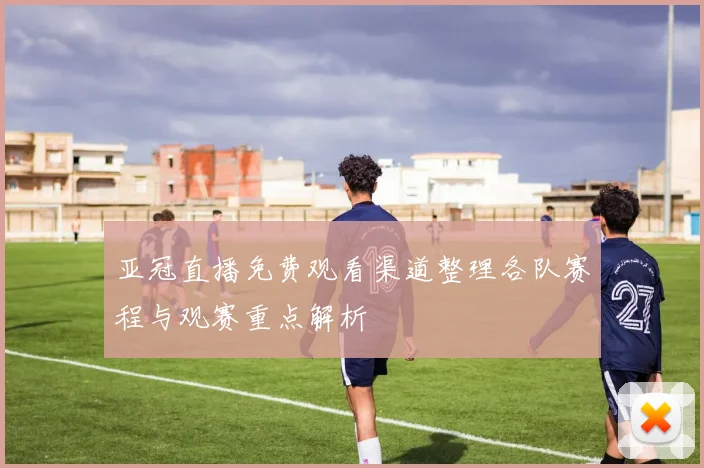 亚冠直播免费观看渠道整理各队赛程与观赛重点解析