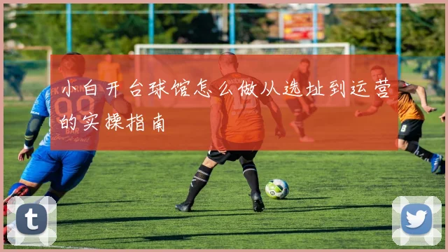 小白开台球馆怎么做从选址到运营的实操指南