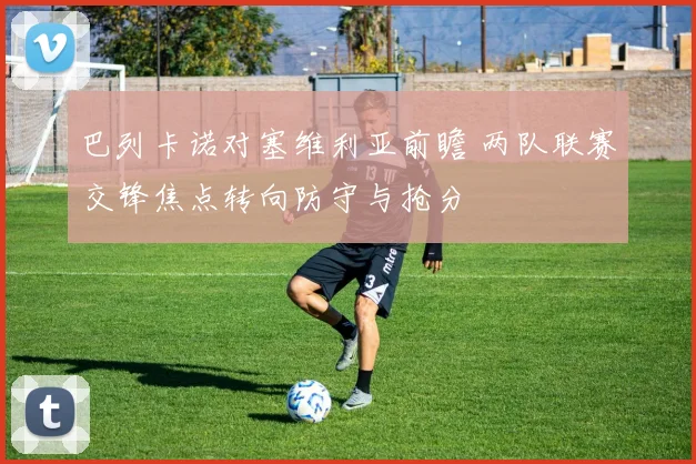 巴列卡诺对塞维利亚前瞻 两队联赛交锋焦点转向防守与抢分