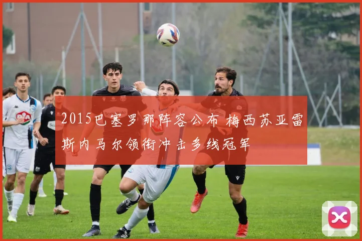 2015巴塞罗那阵容公布 梅西苏亚雷斯内马尔领衔冲击多线冠军