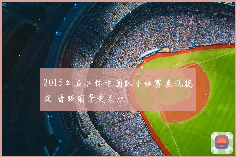 2015年亚洲杯中国队小组赛表现稳定 晋级前景受关注