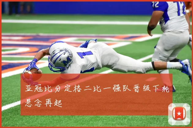 亚冠比分定格二比一强队晋级下轮悬念再起