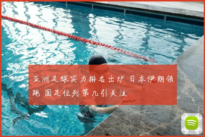 亚洲足球实力排名出炉 日本伊朗领跑 国足位列第几引关注