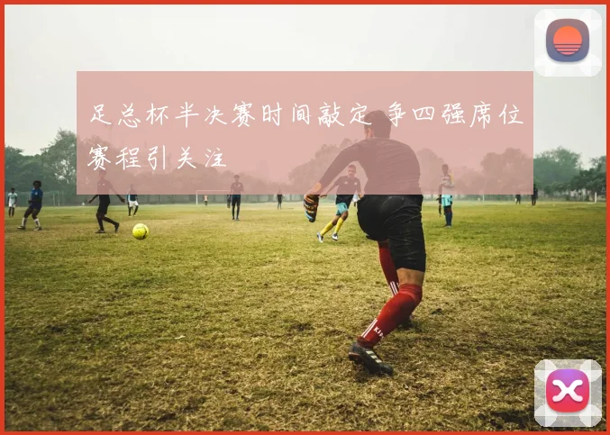 足总杯半决赛时间敲定 争四强席位赛程引关注
