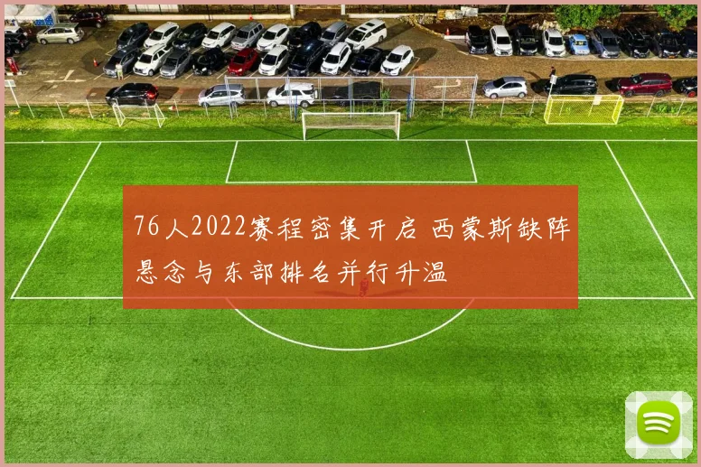 76人2022赛程密集开启 西蒙斯缺阵悬念与东部排名并行升温