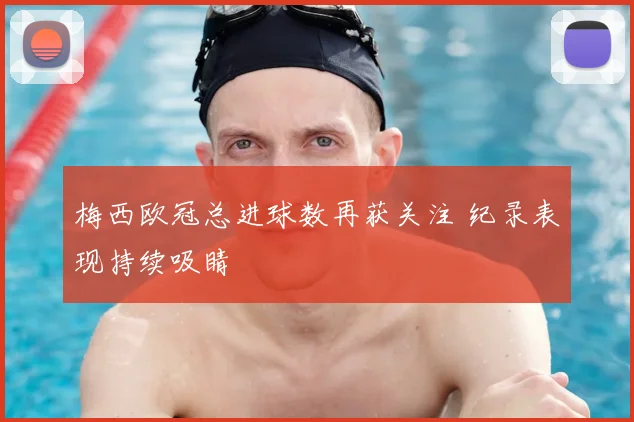 梅西欧冠总进球数再获关注 纪录表现持续吸睛