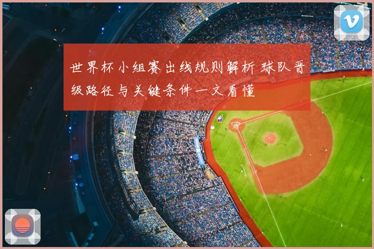 世界杯小组赛出线规则解析 球队晋级路径与关键条件一文看懂