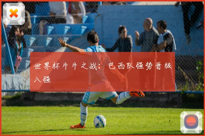 世界杯牛牛之战：巴西队强势晋级八强