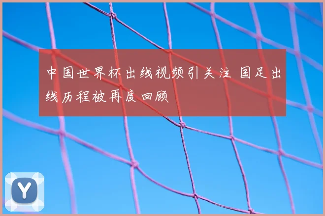 中国世界杯出线视频引关注 国足出线历程被再度回顾