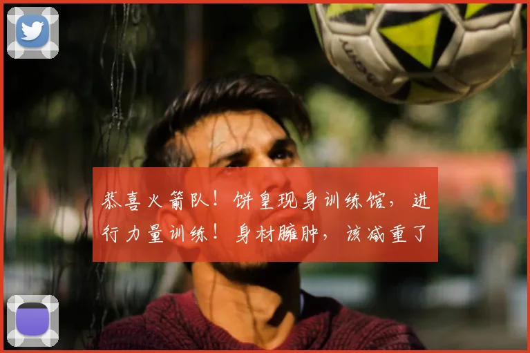 恭喜火箭队！饼皇现身训练馆，进行力量训练！身材臃肿，该减重了