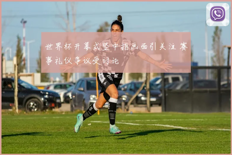 世界杯开幕式竖中指画面引关注 赛事礼仪争议受讨论